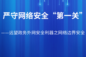 織密安全防護網(wǎng) 嚴守網(wǎng)絡(luò )安全“第一關(guān)” ——遠望政務(wù)外網(wǎng)安全利器之網(wǎng)絡(luò )邊界安全